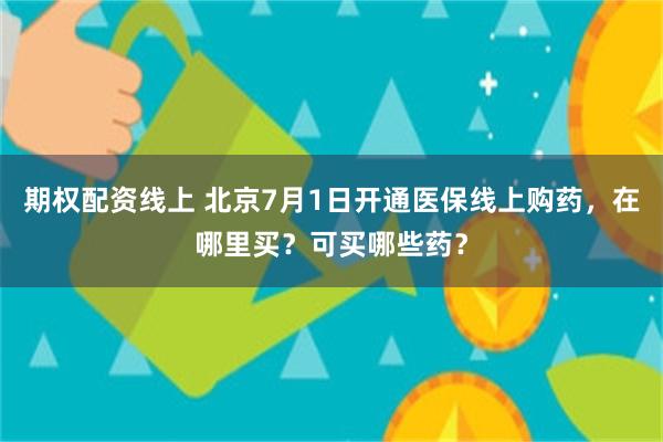 期权配资线上 北京7月1日开通医保线上购药，在哪里买？可买哪些药？