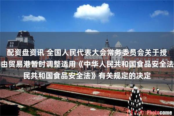 配资盘资讯 全国人民代表大会常务委员会关于授权国务院在海南自由贸易港暂时调整适用《中华人民共和国食品安全法》有关规定的决定