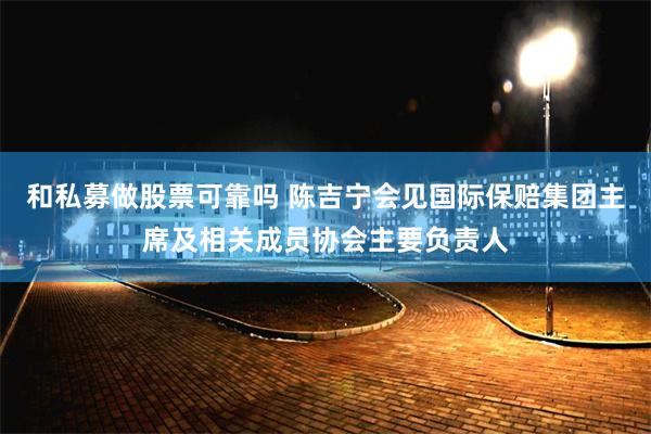 和私募做股票可靠吗 陈吉宁会见国际保赔集团主席及相关成员协会主要负责人