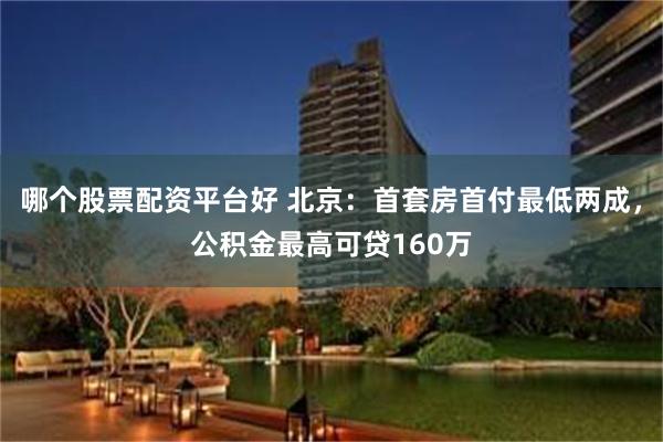 哪个股票配资平台好 北京：首套房首付最低两成，公积金最高可贷160万