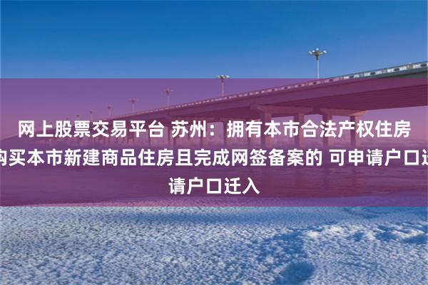 网上股票交易平台 苏州：拥有本市合法产权住房或购买本市新建商品住房且完成网签备案的 可申请户口迁入