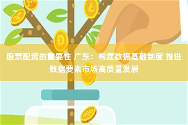 股票配资的重要性 广东：构建数据基础制度 推进数据要素市场高质量发展