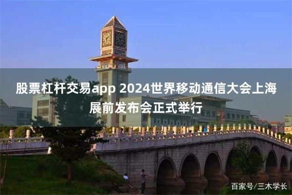 股票杠杆交易app 2024世界移动通信大会上海展前发布会正式举行