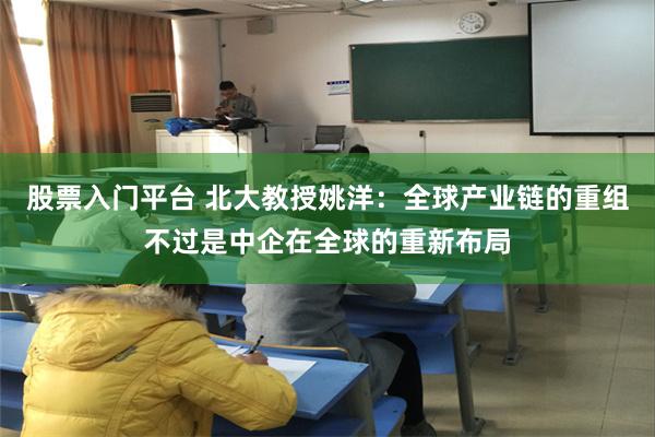 股票入门平台 北大教授姚洋：全球产业链的重组不过是中企在全球的重新布局