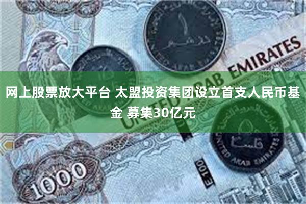 网上股票放大平台 太盟投资集团设立首支人民币基金 募集30亿元