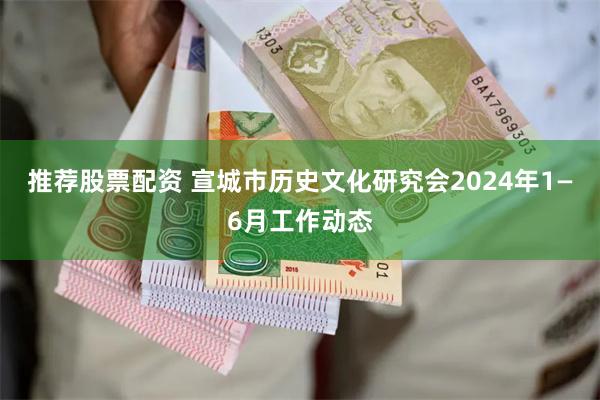 推荐股票配资 宣城市历史文化研究会2024年1—6月工作动态