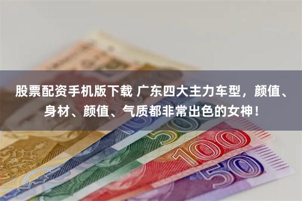 股票配资手机版下载 广东四大主力车型，颜值、身材、颜值、气质都非常出色的女神！