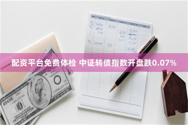 配资平台免费体检 中证转债指数开盘跌0.07%