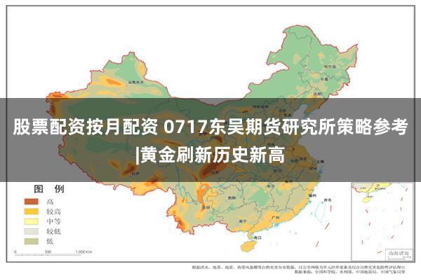 股票配资按月配资 0717东吴期货研究所策略参考|黄金刷新历史新高