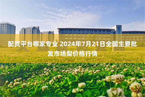 配资平台哪家专业 2024年7月21日全国主要批发市场梨价格行情