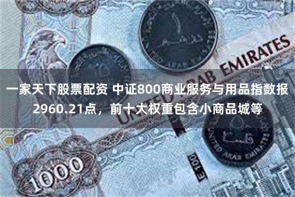 一家天下股票配资 中证800商业服务与用品指数报2960.21点，前十大权重包含小商品城等