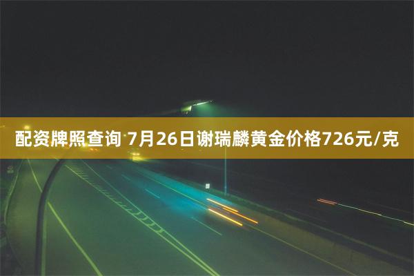 配资牌照查询 7月26日谢瑞麟黄金价格726元/克