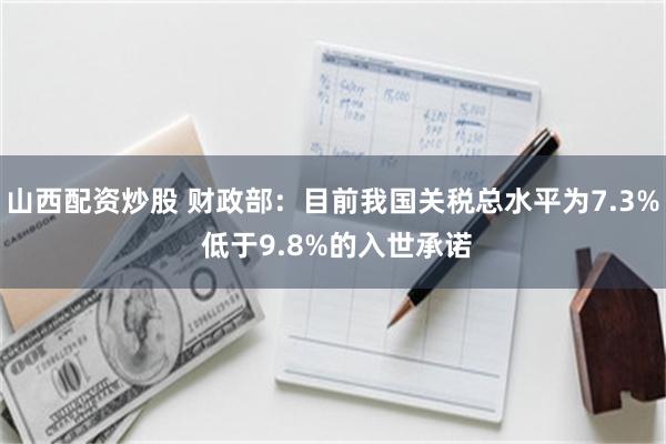 山西配资炒股 财政部：目前我国关税总水平为7.3% 低于9.8%的入世承诺