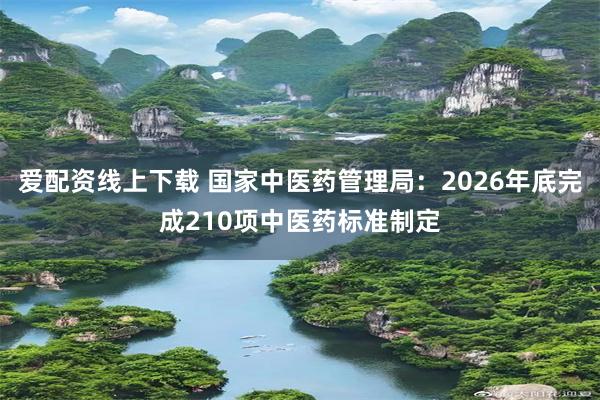 爱配资线上下载 国家中医药管理局：2026年底完成210项中医药标准制定