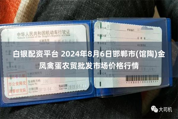 白银配资平台 2024年8月6日邯郸市(馆陶)金凤禽蛋农贸批发市场价格行情