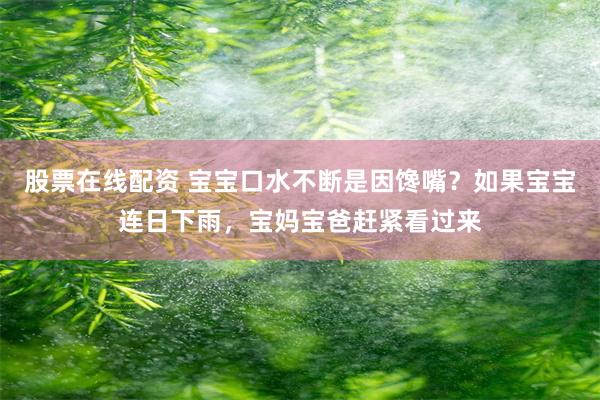 股票在线配资 宝宝口水不断是因馋嘴？如果宝宝连日下雨，宝妈宝爸赶紧看过来