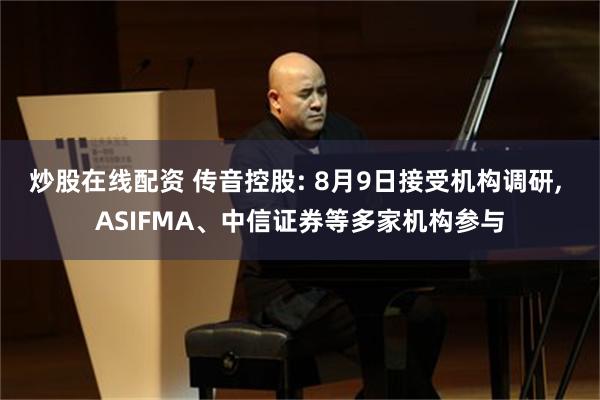 炒股在线配资 传音控股: 8月9日接受机构调研, ASIFMA、中信证券等多家机构参与