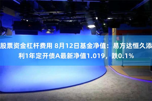 股票资金杠杆费用 8月12日基金净值：易方达恒久添利1年定开债A最新净值1.019，跌0.1%