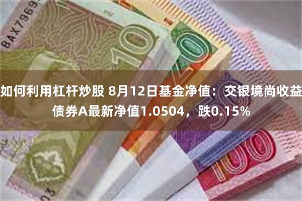 如何利用杠杆炒股 8月12日基金净值：交银境尚收益债券A最新净值1.0504，跌0.15%