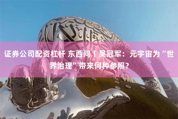 证券公司配资杠杆 东西问丨吴冠军：元宇宙为“世界治理”带来何种参照？