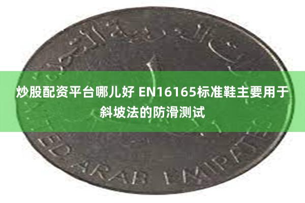 炒股配资平台哪儿好 EN16165标准鞋主要用于斜坡法的防滑测试