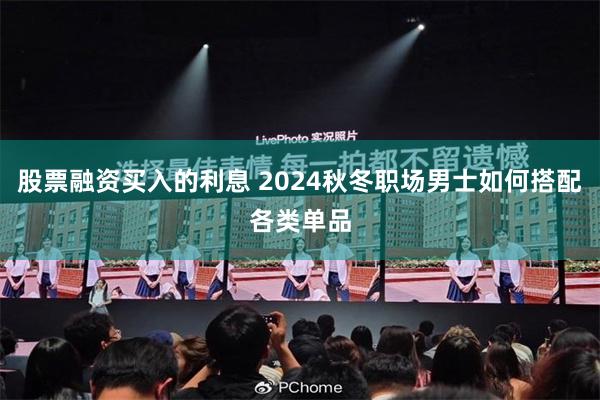 股票融资买入的利息 2024秋冬职场男士如何搭配各类单品