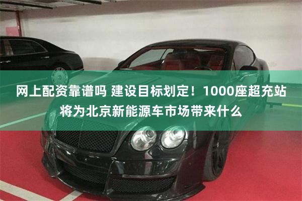 网上配资靠谱吗 建设目标划定！1000座超充站将为北京新能源车市场带来什么