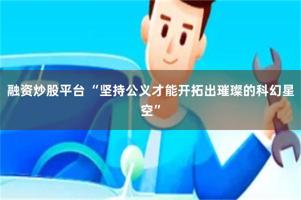 融资炒股平台 “坚持公义才能开拓出璀璨的科幻星空”