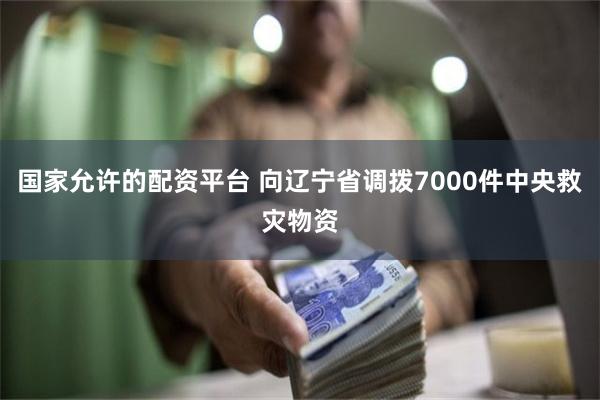 国家允许的配资平台 向辽宁省调拨7000件中央救灾物资