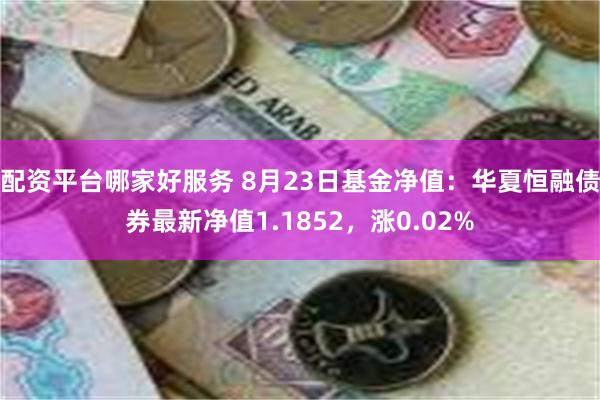 配资平台哪家好服务 8月23日基金净值：华夏恒融债券最新净值1.1852，涨0.02%