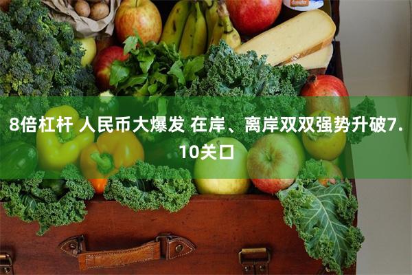 8倍杠杆 人民币大爆发 在岸、离岸双双强势升破7.10关口