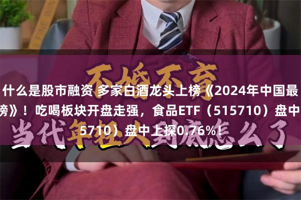 什么是股市融资 多家白酒龙头上榜《2024年中国最佳品牌排行榜》！吃喝板块开盘走强，食品ETF（515710）盘中上探0.76%！