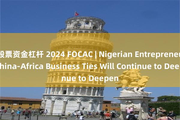 股票资金杠杆 2024 FOCAC | Nigerian Entrepreneur: China-Africa Business Ties Will Continue to Deepen