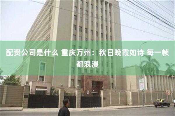 配资公司是什么 重庆万州：秋日晚霞如诗 每一帧都浪漫