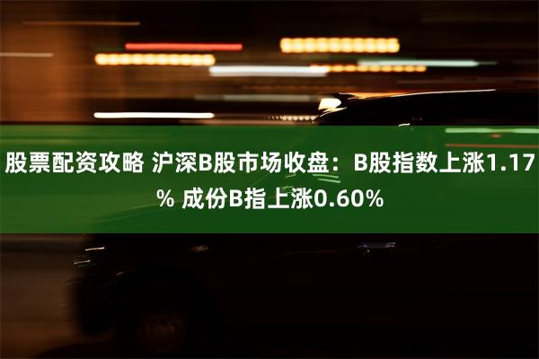 股票配资攻略 沪深B股市场收盘：B股指数上涨1.17% 成份B指上涨0.60%