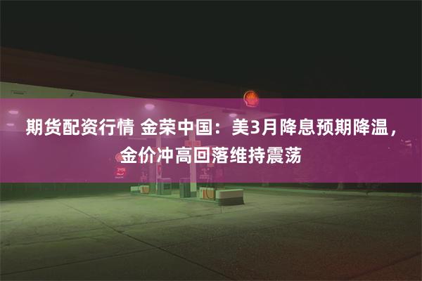 期货配资行情 金荣中国：美3月降息预期降温，金价冲高回落维持震荡