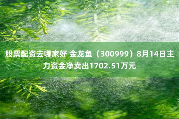 股票配资去哪家好 金龙鱼（300999）8月14日主力资金净卖出1702.51万元