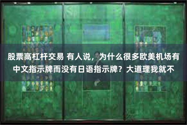 股票高杠杆交易 有人说，为什么很多欧美机场有中文指示牌而没有日语指示牌？大道理我就不