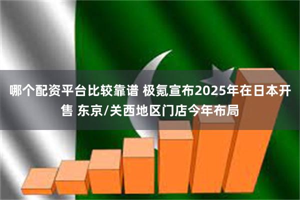 哪个配资平台比较靠谱 极氪宣布2025年在日本开售 东京/关西地区门店今年布局