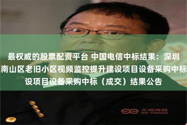 最权威的股票配资平台 中国电信中标结果：深圳市公安局南山分局南山区老旧小区视频监控提升建设项目设备采购中标（成交）结果公告