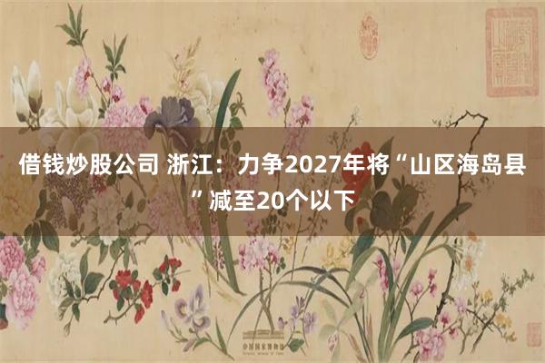 借钱炒股公司 浙江：力争2027年将“山区海岛县”减至20个以下