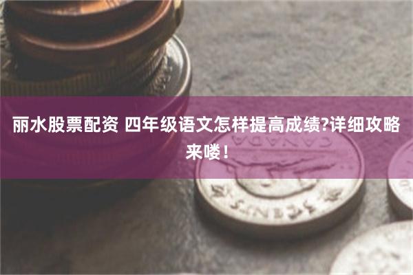 丽水股票配资 四年级语文怎样提高成绩?详细攻略来喽！