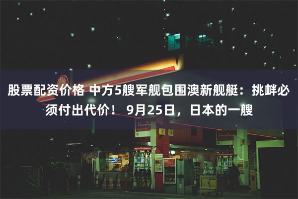 股票配资价格 中方5艘军舰包围澳新舰艇：挑衅必须付出代价！ 9月25日，日本的一艘