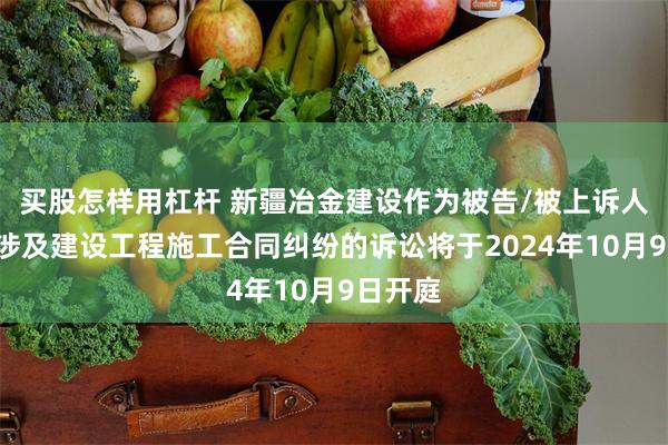 买股怎样用杠杆 新疆冶金建设作为被告/被上诉人的1起涉及建设工程施工合同纠纷的诉讼将于2024年10月9日开庭