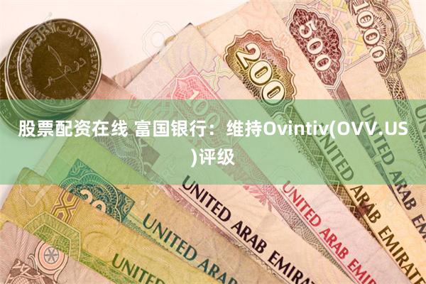 股票配资在线 富国银行：维持Ovintiv(OVV.US)评级