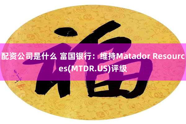 配资公司是什么 富国银行：维持Matador Resources(MTDR.US)评级