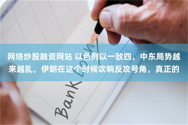 网络炒股融资网站 以色列以一敌四，中东局势越来越乱，伊朗在这个时候吹响反攻号角，真正的