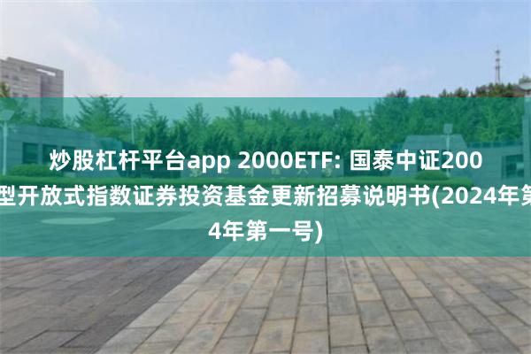 炒股杠杆平台app 2000ETF: 国泰中证2000交易型开放式指数证券投资基金更新招募说明书(2024年第一号)