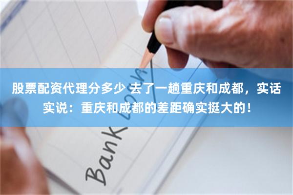 股票配资代理分多少 去了一趟重庆和成都，实话实说：重庆和成都的差距确实挺大的！