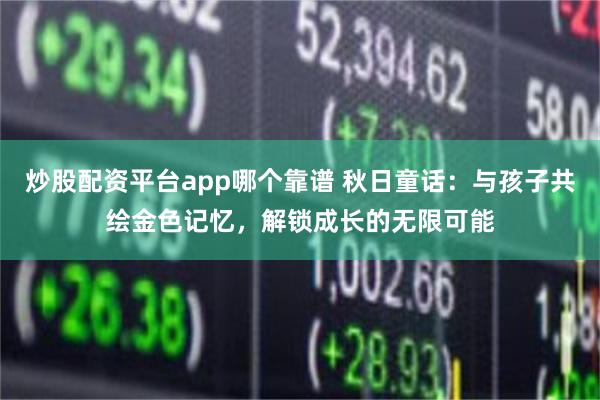 炒股配资平台app哪个靠谱 秋日童话：与孩子共绘金色记忆，解锁成长的无限可能